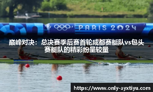 巅峰对决：总决赛季后赛首轮成都赛艇队vs包头赛艇队的精彩纷呈较量