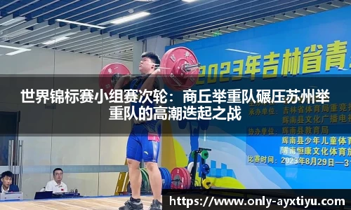 世界锦标赛小组赛次轮：商丘举重队碾压苏州举重队的高潮迭起之战